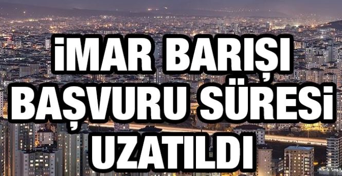 İmar Barışı’nda Başvuru Süresi Uzatılması Resmileşti